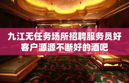 九江无任务场所招聘服务员好客户源源不断好的酒吧