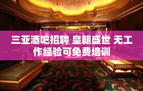 三亚酒吧招聘 皇朝盛世 无工作经验可免费培训