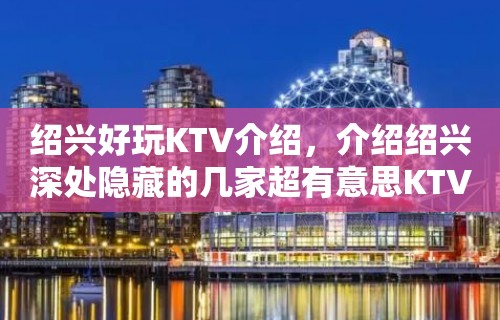 绍兴好玩KTV介绍，介绍绍兴深处隐藏的几家超有意思KTV