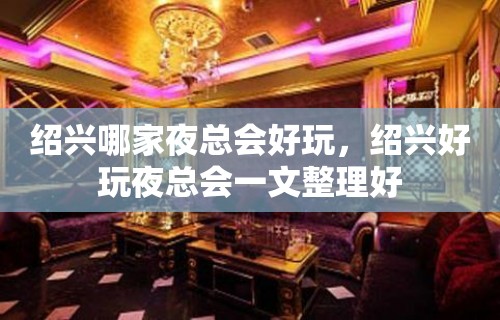 绍兴哪家夜总会好玩，绍兴好玩夜总会一文整理好