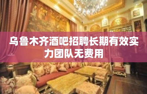 乌鲁木齐酒吧招聘长期有效实力团队无费用