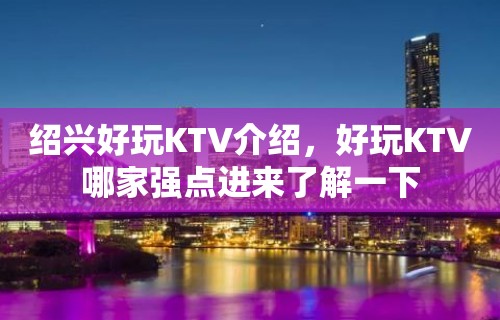 绍兴好玩KTV介绍，好玩KTV哪家强点进来了解一下