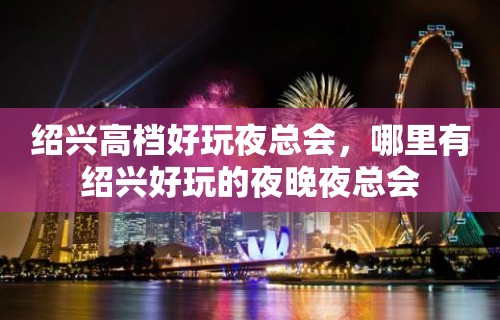 绍兴高档好玩夜总会，哪里有绍兴好玩的夜晚夜总会