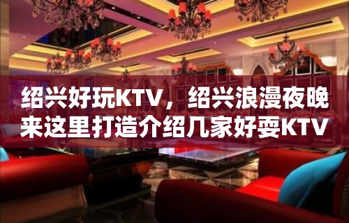 绍兴好玩KTV，绍兴浪漫夜晚来这里打造介绍几家好耍KTV