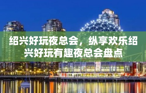 绍兴好玩夜总会，纵享欢乐绍兴好玩有趣夜总会盘点