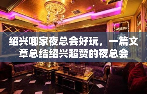 绍兴哪家夜总会好玩，一篇文章总结绍兴超赞的夜总会