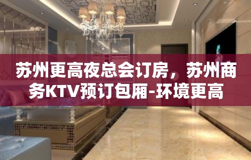 苏州更高夜总会订房，苏州商务KTV预订包厢-环境更高