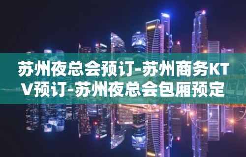 苏州夜总会预订-苏州商务KTV预订-苏州夜总会包厢预定