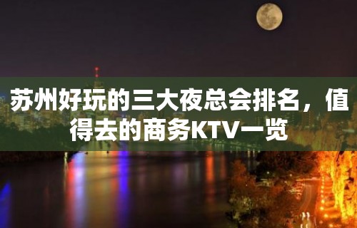 苏州好玩的三大夜总会排名，值得去的商务KTV一览