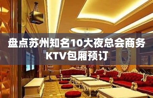 盘点苏州知名10大夜总会商务KTV包厢预订