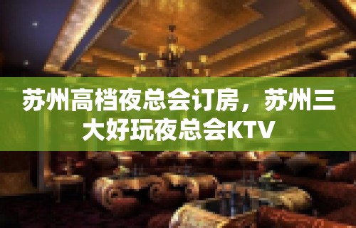 苏州高档夜总会订房，苏州三大好玩夜总会KTV