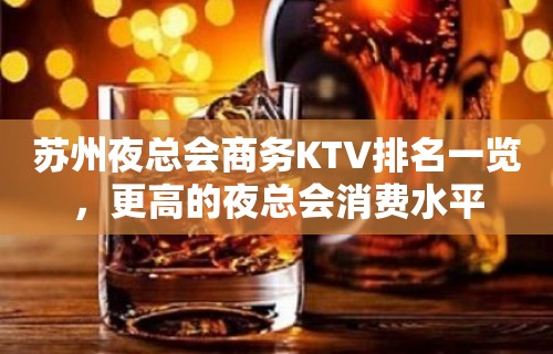 苏州夜总会商务KTV排名一览，更高的夜总会消费水平