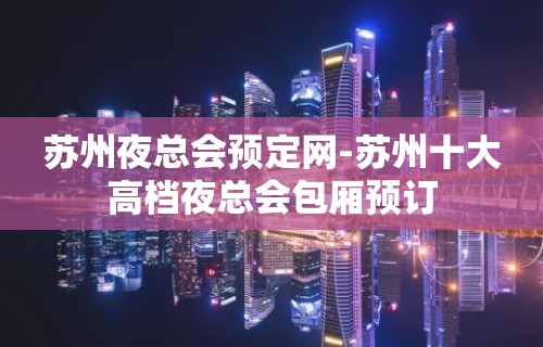 苏州夜总会预定网-苏州十大高档夜总会包厢预订