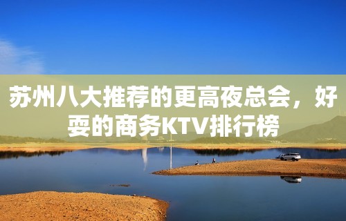 苏州八大推荐的更高夜总会，好耍的商务KTV排行榜