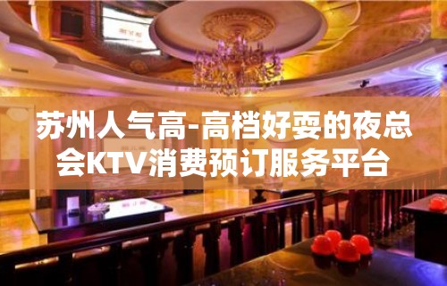 苏州人气高-高档好耍的夜总会KTV消费预订服务平台