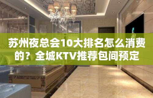 苏州夜总会10大排名怎么消费的？全城KTV推荐包间预定