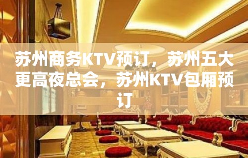 苏州商务KTV预订，苏州五大更高夜总会，苏州KTV包厢预订