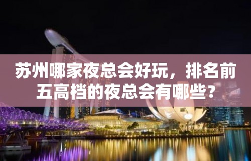 苏州哪家夜总会好玩，排名前五高档的夜总会有哪些？