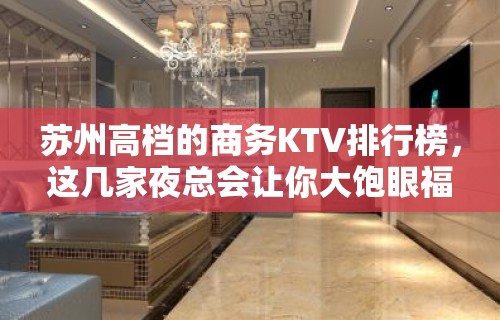 苏州高档的商务KTV排行榜，这几家夜总会让你大饱眼福