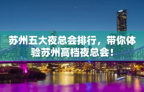 苏州五大夜总会排行，带你体验苏州高档夜总会！