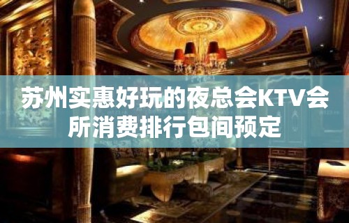 苏州实惠好玩的夜总会KTV会所消费排行包间预定