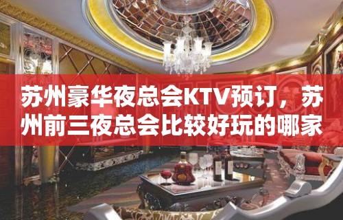 苏州豪华夜总会KTV预订，苏州前三夜总会比较好玩的哪家