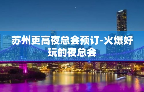 苏州更高夜总会预订-火爆好玩的夜总会