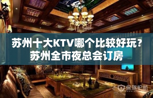 苏州十大KTV哪个比较好玩？苏州全市夜总会订房