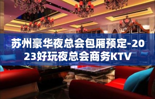 苏州豪华夜总会包厢预定-2023好玩夜总会商务KTV