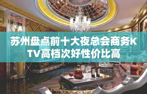 苏州盘点前十大夜总会商务KTV高档次好性价比高