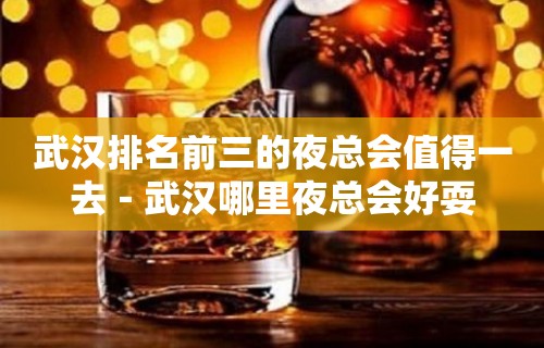 武汉排名前三的夜总会值得一去－武汉哪里夜总会好耍