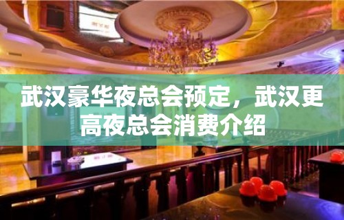 武汉豪华夜总会预定，武汉更高夜总会消费介绍