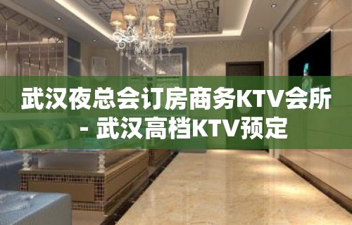 武汉夜总会订房商务KTV会所－武汉高档KTV预定