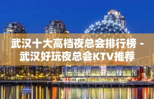 武汉十大高档夜总会排行榜－武汉好玩夜总会KTV推荐