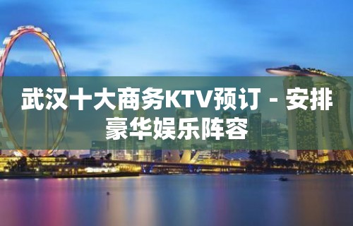 武汉十大商务KTV预订－安排豪华娱乐阵容