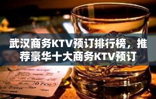 武汉商务KTV预订排行榜，推荐豪华十大商务KTV预订