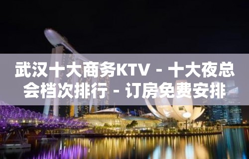 武汉十大商务KTV－十大夜总会档次排行－订房免费安排