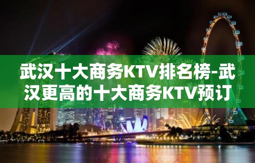 武汉十大商务KTV排名榜-武汉更高的十大商务KTV预订