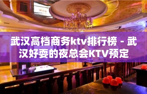 武汉高档商务ktv排行榜－武汉好耍的夜总会KTV预定