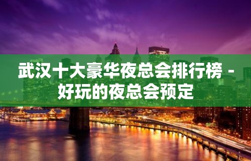 武汉十大豪华夜总会排行榜－好玩的夜总会预定