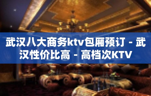 武汉八大商务ktv包厢预订－武汉性价比高－高档次KTV