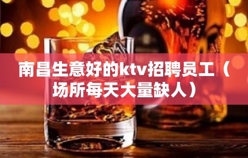 南昌生意好的ktv招聘员工（场所每天大量缺人）