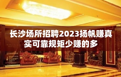 长沙场所招聘2023扬帆赚真实可靠规矩少赚的多