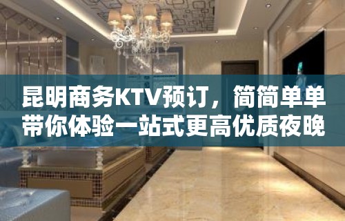 昆明商务KTV预订，简简单单带你体验一站式更高优质夜晚