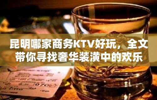 昆明哪家商务KTV好玩，全文带你寻找奢华装潢中的欢乐