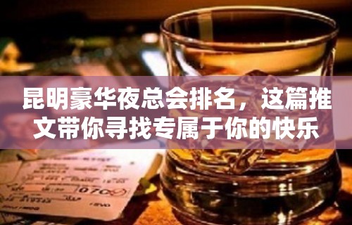 昆明豪华夜总会排名，这篇推文带你寻找专属于你的快乐