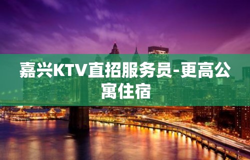 嘉兴KTV直招服务员-更高公寓住宿