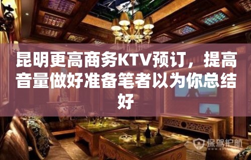 昆明更高商务KTV预订，提高音量做好准备笔者以为你总结好