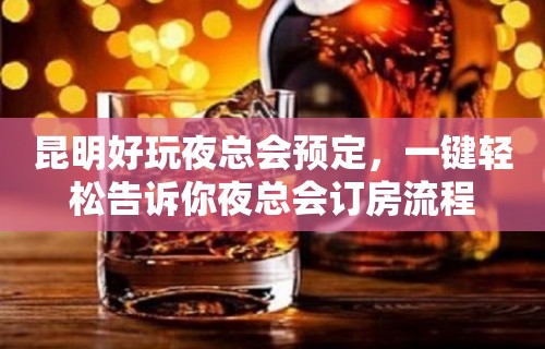 昆明好玩夜总会预定，一键轻松告诉你夜总会订房流程