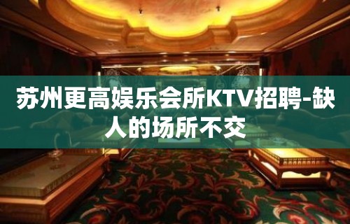 苏州更高娱乐会所KTV招聘-缺人的场所不交